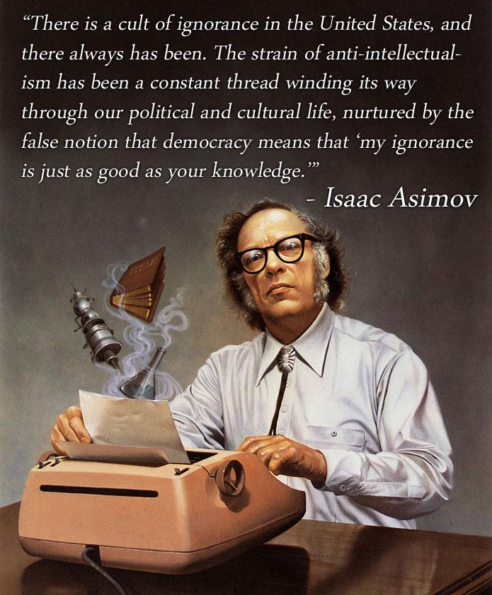 There is a cult of leaslochle il the United States and there aways has been The strain of anti intellectual ism has been a constant thread winding its way through eliig Poitica and cultural life nurtured by the false notion that democracy means that my ignorance is just as good as your knowledge saac Asimov