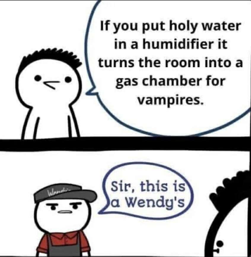 If you put holy water in a humidifier it turns the room into a gas chamber for vampires