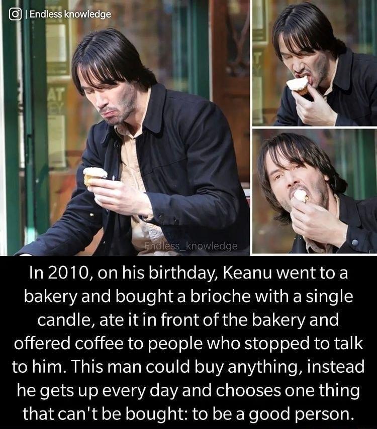 In 2010 on his birthday Keanu went to a bakery and bought a brioche with a single candle ate itin front of the bakery and 1 TgTeNololiicT RroNoTo ol SANVaToR oY o o To MU R 1 to him This man could buy anything instead he gets up every day and chooses one thing 1o o R ll oT NoTe0e sl e toN oI F RololoTe HoITYeI oW