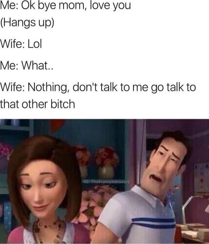 Me Ok bye mom love you Hangs up Wife Lol Me What Wife Nothing dont talk to me go talk to that other bitch
