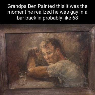 Grandpa Ben Painted this it was the moment he realized he was gay ina bar back in probably like 68