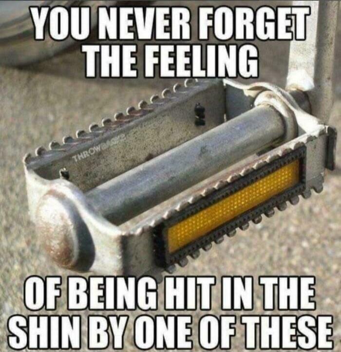 YOU NEVER FORGET THE FEELING OF BEING HIT IN THE SHIN BY ONE OF THESE