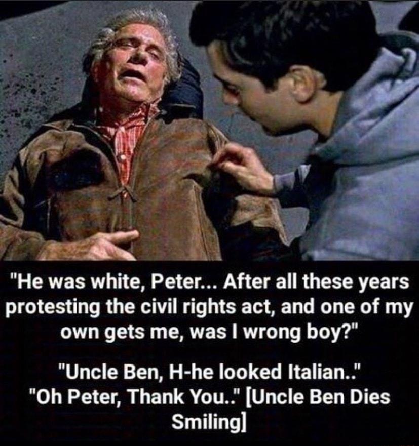 He was white Peter After all these years protesting the civil rights act and one of my own gets me was wrong boy Uncle Ben H he looked Italian Oh Peter Thank You Uncle Ben Dies Smiling