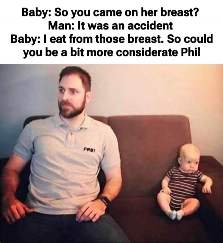 Baby: So you came on her breast? Man: It was an accident Baby: I eat from those breast. So could you be a bit more considerate Phil