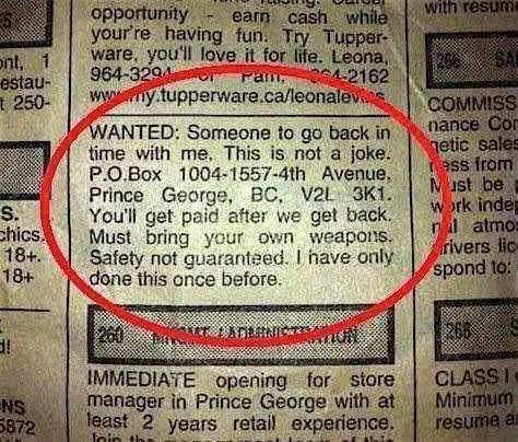 youre having ware youll fove it 964 320 G AT mag 401 wygsly tupperwarecaleonalevia WANTED Someone to go back in time with me This is not a joke POBox 1004 1557 4th Avenue Prince George BC V2L 3K1 Youll get paid after we get back Must bring your own weapons Safety not guaranteed have only done this once before IMMEDIATE opening for store in Prince George with at