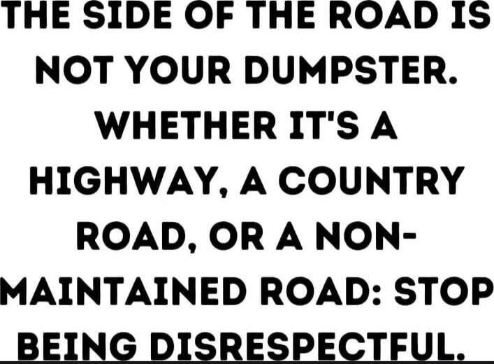 THE SIDE OF THE ROAD IS NOT YOUR DUMPSTER. WHETHER IT'S A HIGHWAY, A COUNTRY ROAD, OR A NON-MAINTAINED ROAD: STOP BEING DISRESPECTFUL.