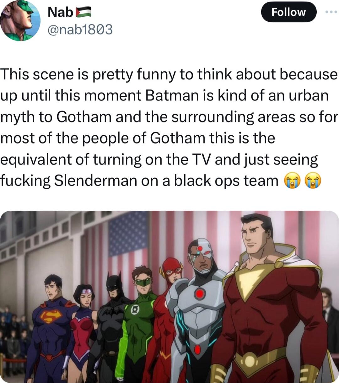 nab1803 o This scene is pretty funny to think about because up until this moment Batman is kind of an urban myth to Gotham and the surrounding areas so for most of the people of Gotham this is the equivalent of turning on the TV and just seeing fucking Slenderman on a black ops team