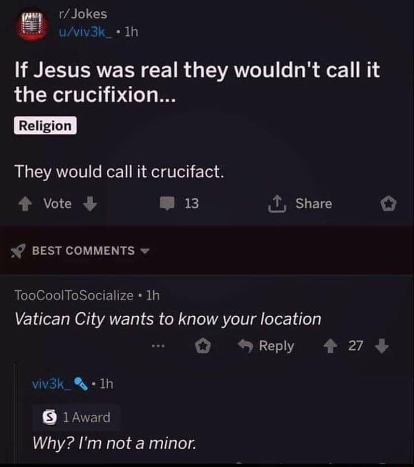Jokes B iviv3k_ e 1h T RN CET R G VAT R 1 NS the crucifixion They would call it crucifact 4 Vote L Bk share 4 BEST COMMENTS v TooCoolToSocialize 1h Vatican City wants to know your location Reply 27 iv3k_1h BUTTIC Why Im not a minor