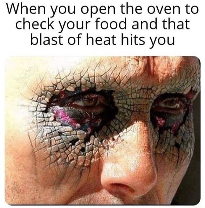 When you open the oven to check your food and that blast of heat hits you