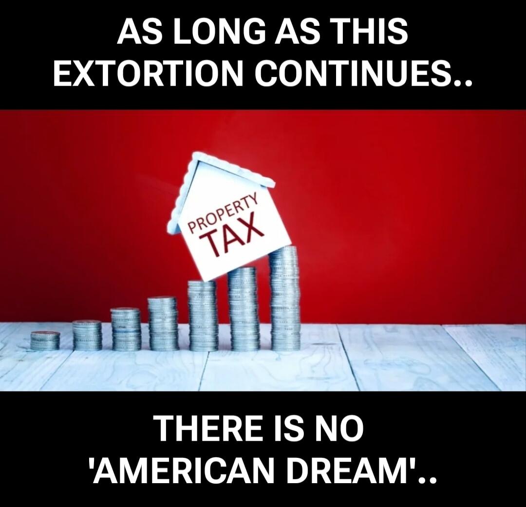 AS LONG AS THIS EXTORTION CONTINUES.. PROPERTY TAX THERE IS NO 'AMERICAN DREAM'..