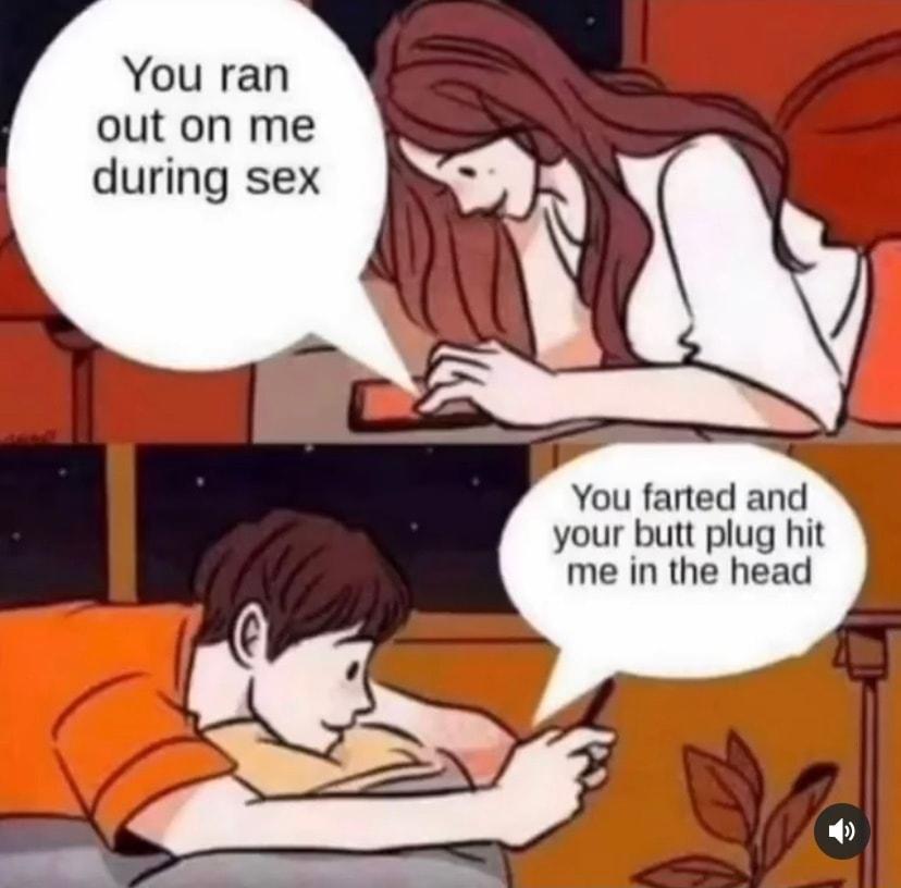 You ran out on me during sex You farted and your butt plug hit me in the head