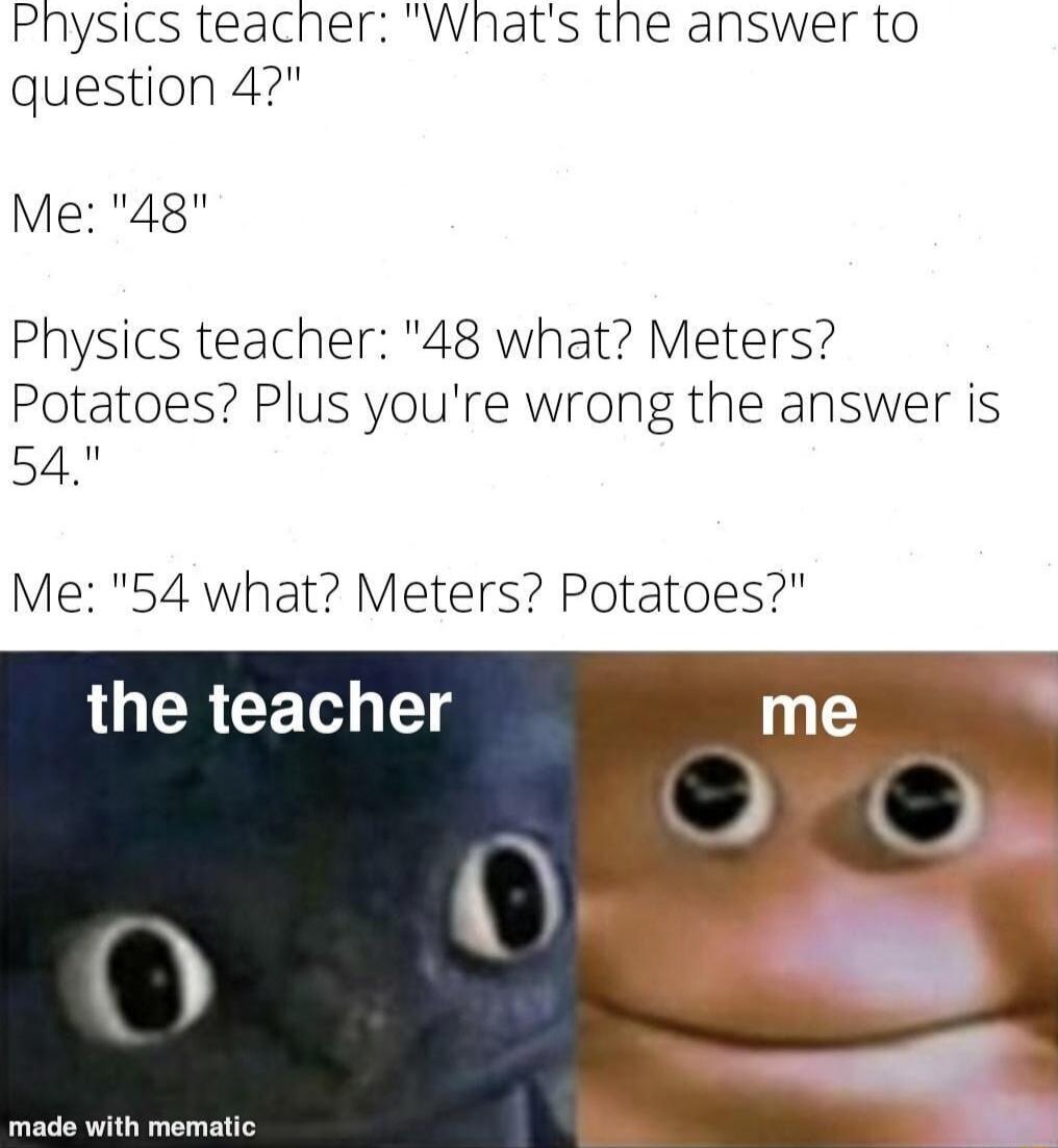 Pnysics teacher Whnats the answer to question 4 Me 48 Physics teacher 48 what Meters Potatoes Plus youre wrong the answer is 54 Me 54 what Meters Potatoes LU CET T me S ravTgra