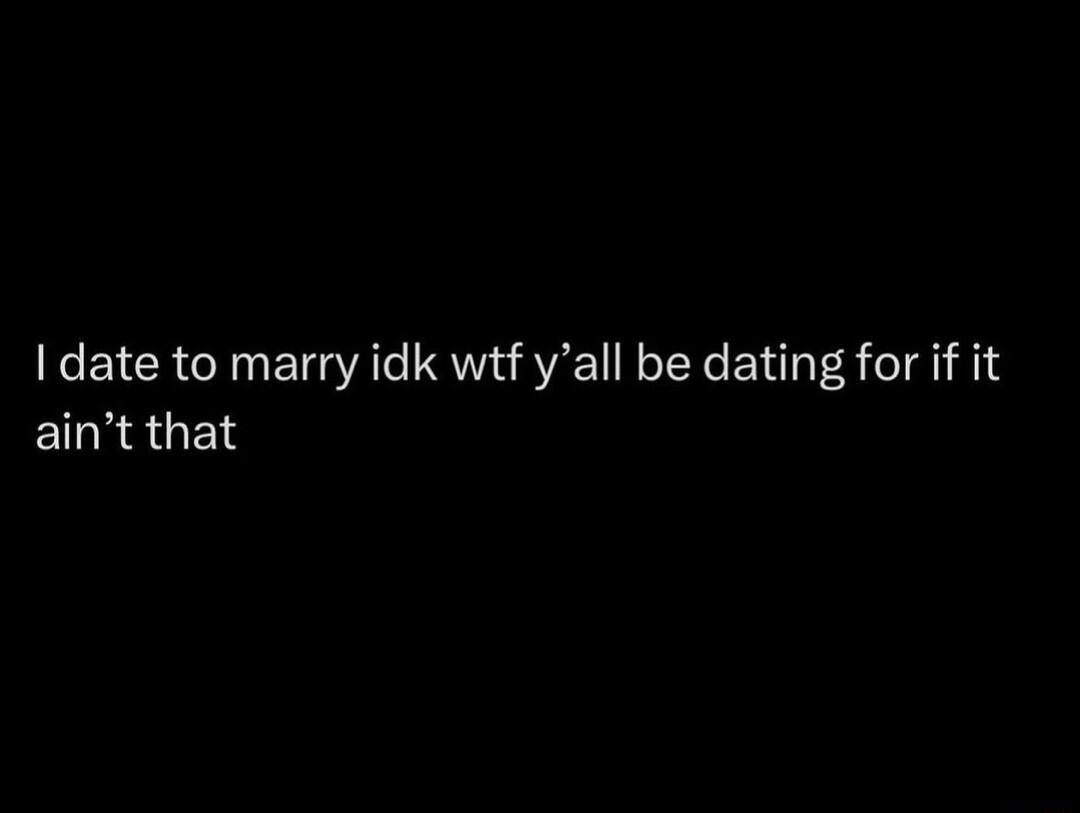 date to marry idk wtf yall be dating for if it ERaGEL