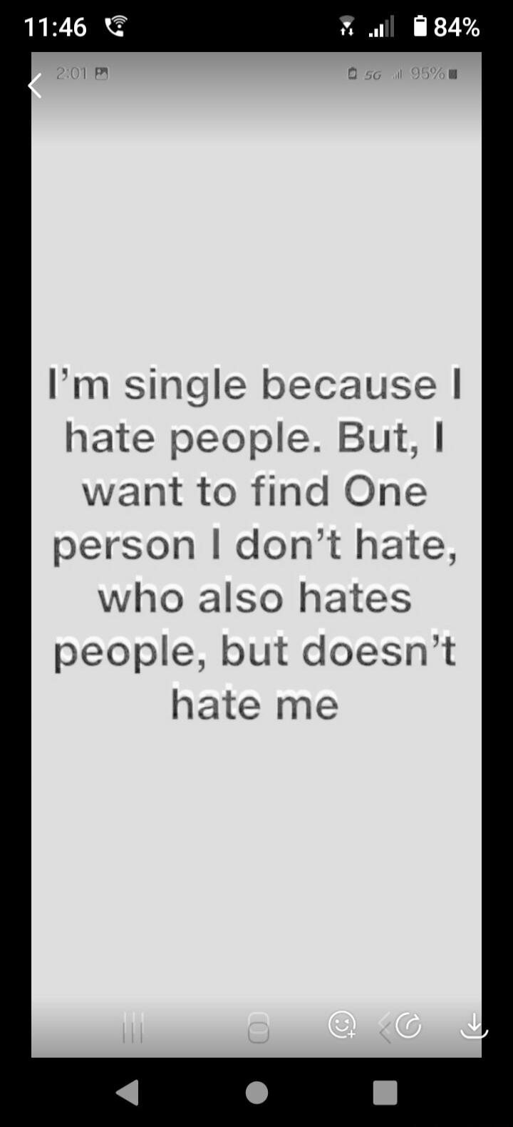 I'm single because I hate people. But, I want to find One person I don't hate, who also hates people, but doesn't hate me