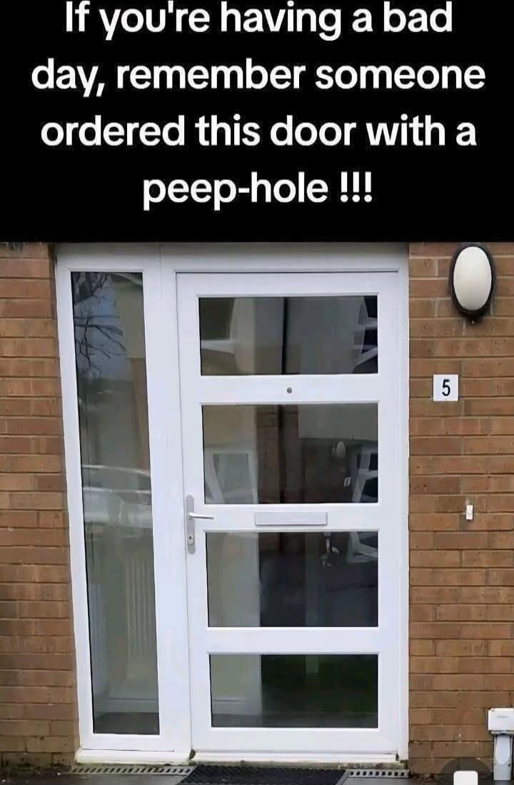 If you're having a bad day, remember someone ordered this door with a peep-hole !!!