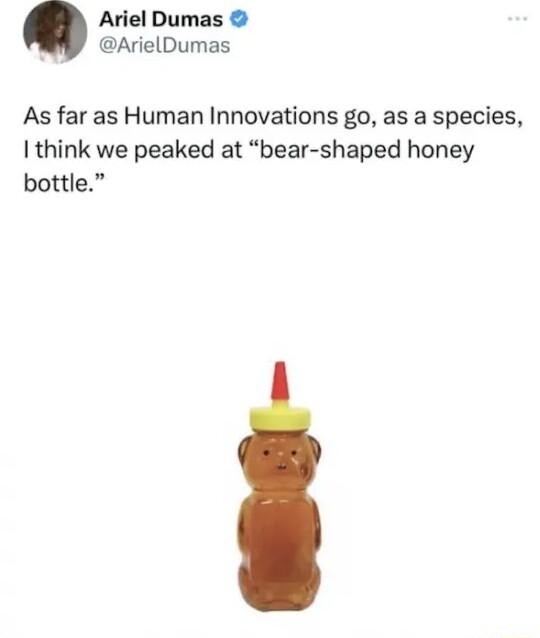 Ariel Dumas ArielDumas As far as Human Innovations go as a species I think we peaked at bear shaped honey bottle
