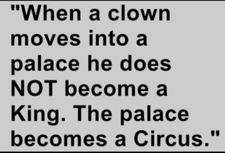 When a clown moves into a palace he does NOT become a King The palace becomes a Circus