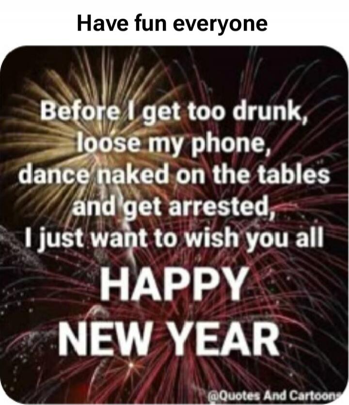 Have fun everyone
Before I get too drunk, loose my phone, dance naked on the tables and get arrested, I just want to wish you all
HAPPY NEW YEAR