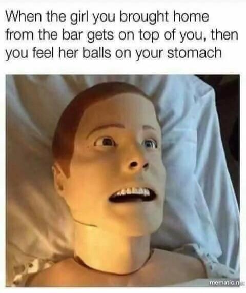 When the girl you brought home from the bar gets on top of you, then you feel her balls on your stomach