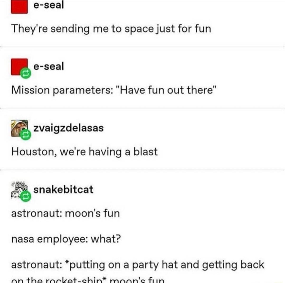 i e seal Theyre sending me to space just for fun e ssal Mission parameters Have fun out there 2zvaigzdelasas Houston were having a blast snakebitcat astronaut moons fun nasa employee what astronaut putting on a party hat and getting back P A