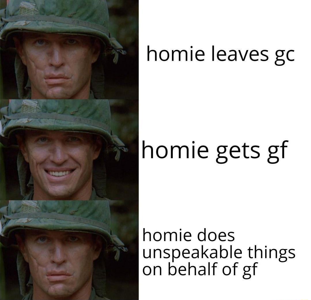 homie leaves gc homie gets gf homie does unspeakable things on behalf of gf