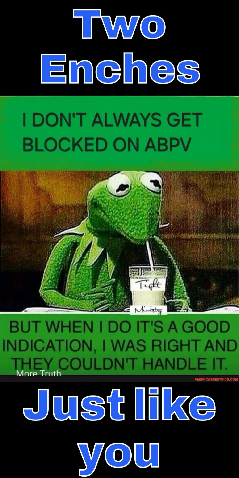 Two Enches. I don't always get blocked on ABPV, but when I do it's a good indication, I was right and they couldn't handle it. Just like you. Kermit the Frog drinking from a glass labeled 'Tight Ministry'.