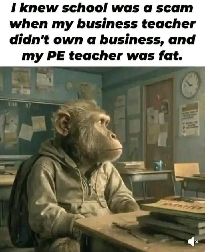 I knew school was a scam when my business teacher didn't own a business, and my PE teacher was fat.