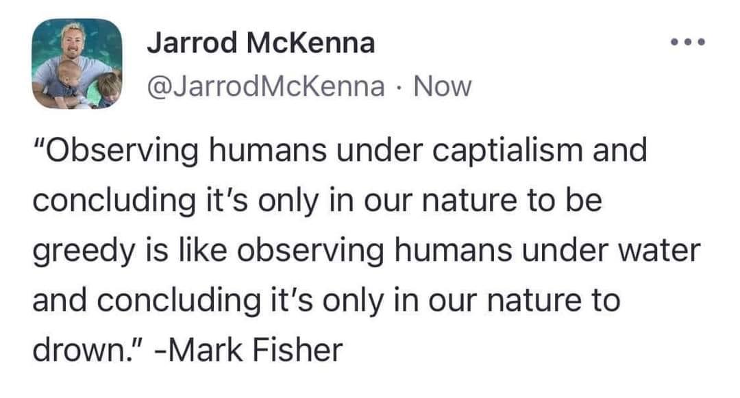 2 Jarrod McKenna aee arrodMcKenna Now Observing humans under captialism and concluding its only in our nature to be greedy is like observing humans under water and concluding its only in our nature to drown Mark Fisher