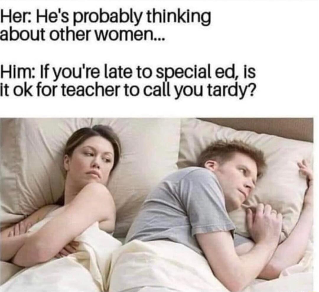 Her Hes probably thinking about other women Him If youre late to special ed is it ok for teacher to calgu tardy