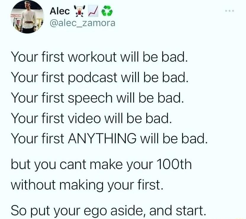 A pec 0 alec_zamora Your first workout will be bad Your first podcast will be bad Your first speech will be bad Your first video will be bad Your first ANYTHING will be bad but you cant make your 100th without making your first So put your ego aside and start
