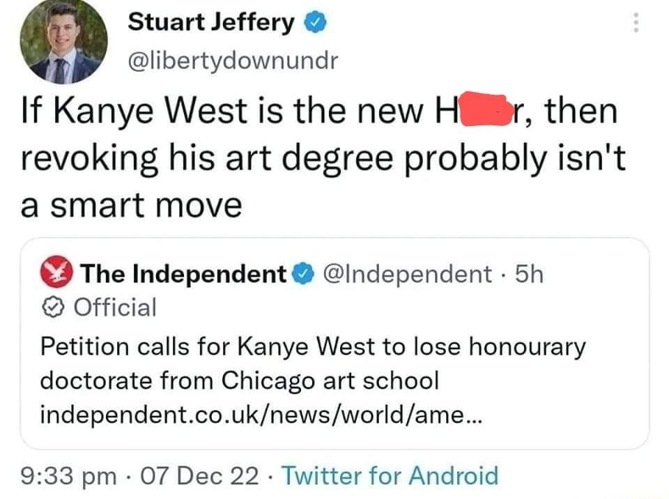o Stuart Jeffery libertydownundr If Kanye West is the new Hilr then revoking his art degree probably isnt a smart move O The Independent independent 5h Official Petition calls for Kanye West to lose honourary doctorate from Chicago art school independentcouknewsworldame 933 pm 07 Dec 22 Twitter for Android