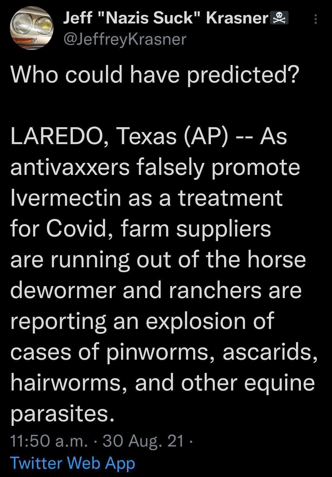 Jeff Nazis Suck Krasner JeffreyKrasner gleXeZoV1e Mo P YSW o g Te To1 dTo g WA DI 1N A R antivaxxers falsely promote lvermectin as a treatment o ZeVile IR FTa A WIV o oI IE1ES are running out of the horse dewormer and ranchers are reporting an explosion of cases of pinworms ascarids oFTIRe1 00 Talo Mol d gTTTe O1 g1 CEIEHIGES 1150 am 30 Aug 21 BV IR o WAV eo