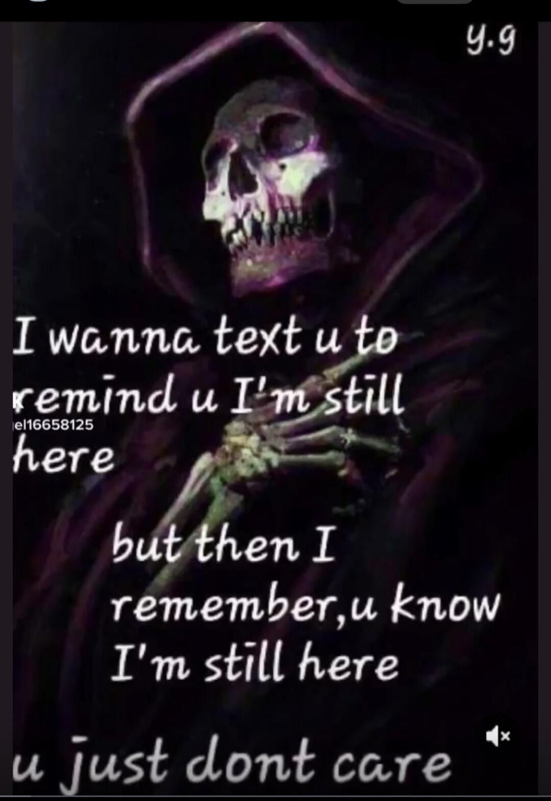I wanna text u to remind u I'm still here but then I remember, u know I'm still here u just dont care