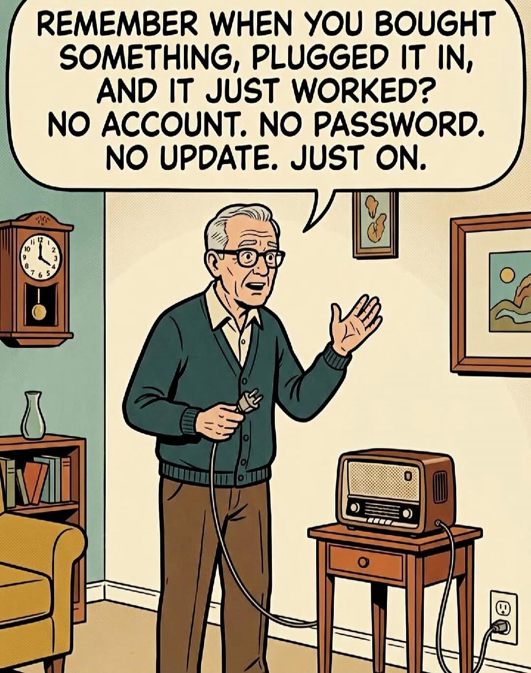 REMEMBER WHEN YOU BOUGHT SOMETHING, PLUGGED IT IN, AND IT JUST WORKED? NO ACCOUNT. NO PASSWORD. NO UPDATE. JUST ON.