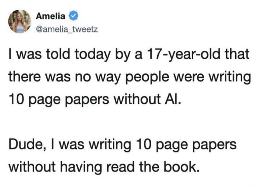 Amelia @amelia_tweetz I was told today by a 17-year-old that there was no way people were writing 10 page papers without AI. Dude, I was writing 10 page papers without having read the book.