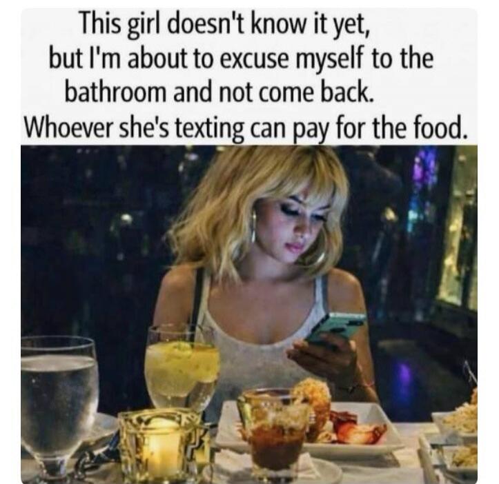 This girl doesn't know it yet, but I'm about to excuse myself to the bathroom and not come back. Whoever she's texting can pay for the food.