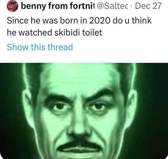 benny from fortnit Saltec Dec 27 Since he was born in 2020 do u think he watched skibidi toilet Show this thread