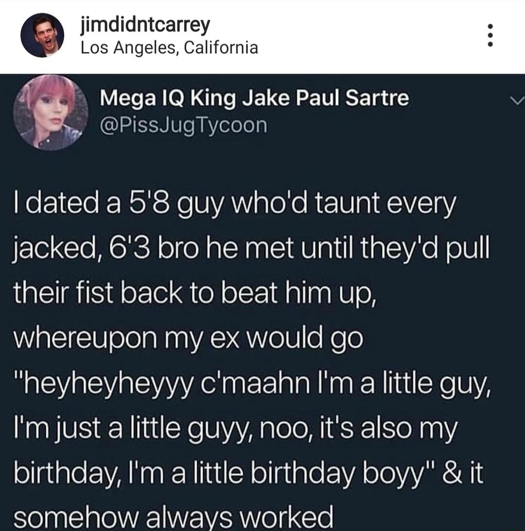 jimdidntcarrey Los Angeles California Tk V EEROR s NENCE T o Y QIEEER Vs Yeleloly eEI Gl ERoX T NAW loNo RENplAIV1sY jacked 63 bro he met until theyd pull their fist back to beat him up whereupon my ex would go heyheyheyyy cmaahn Im a little guy Im just a little guyy noo its also my ollgiale VAN REN it Y el niple VA oTeAVARCN somehow always worked