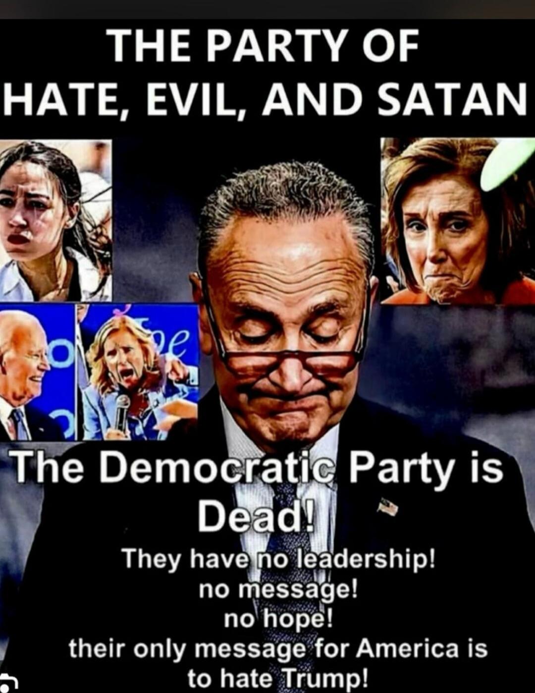 THE PARTY OF HATE, EVIL, AND SATAN. The Democratic Party is Dead! They have no leadership! no message! no hope! their only message for America is to hate Trump!
