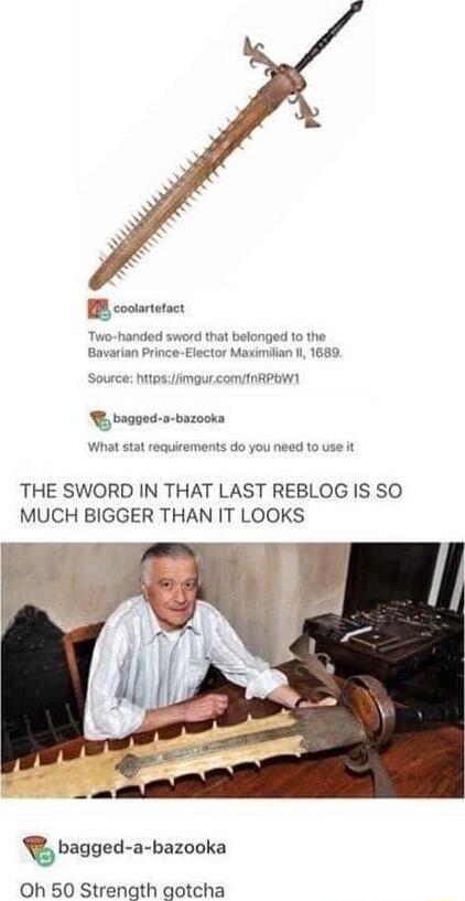 BB cootartetact inded sword that belonged 10 the Bavarian Prince Elector Maximiian Il 1689 Source hIpSimgurcomInRPOW R bagged a bazooka What stat requirements do you need 10 use it THE SWORD IN THAT LAST REBLOG IS SO MUCH BIGGER THAN IT LOOKS bagged a bazooka Oh 50 Strength gotcha