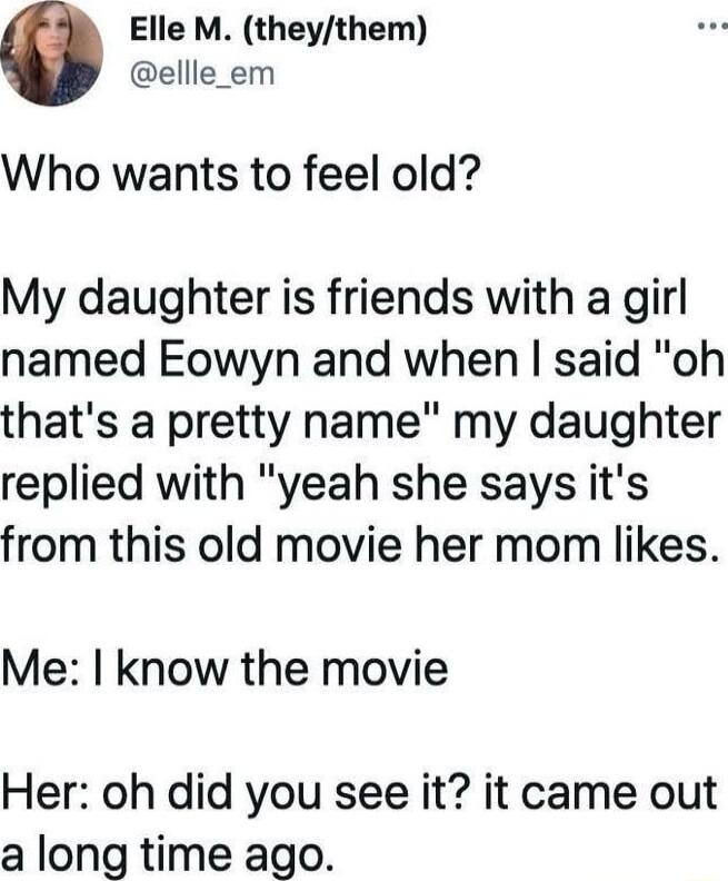 Elle M theythem ellle_em Who wants to feel old My daughter is friends with a girl named Eowyn and when said oh thats a pretty name my daughter replied with yeah she says its from this old movie her mom likes Me know the movie Her oh did you see it it came out a long time ago