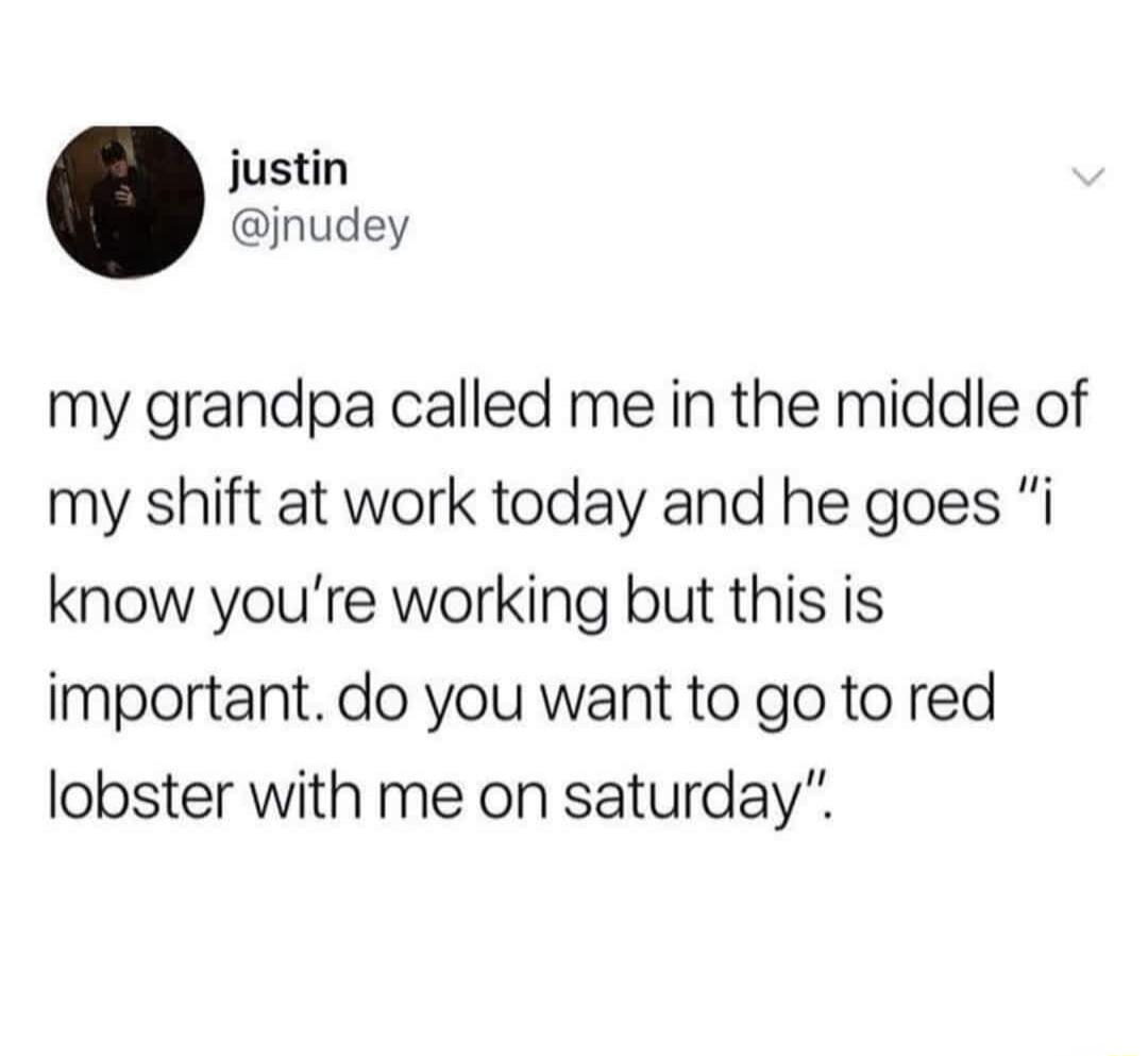justin jnudey my grandpa called me in the middle of my shift at work today and he goes i know youre working but this is important do you want to go to red lobster with me on saturday