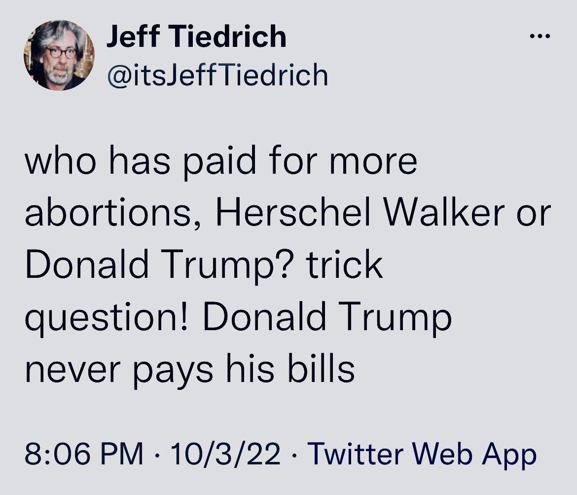 Jeff Tiedrich itsJeffTiedrich who has paid for more abortions Herschel Walker or Donald Trump trick question Donald Trump never pays his bills 806 PM 10322 Twitter Web App