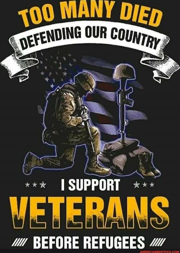 TOO MANY DIED DEFENDING OUR COUNTRY I SUPPORT VETERANS BEFORE REFUGEES