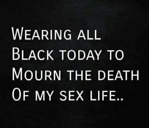 Wearing all Black today to Mourn the death Of my sex life..