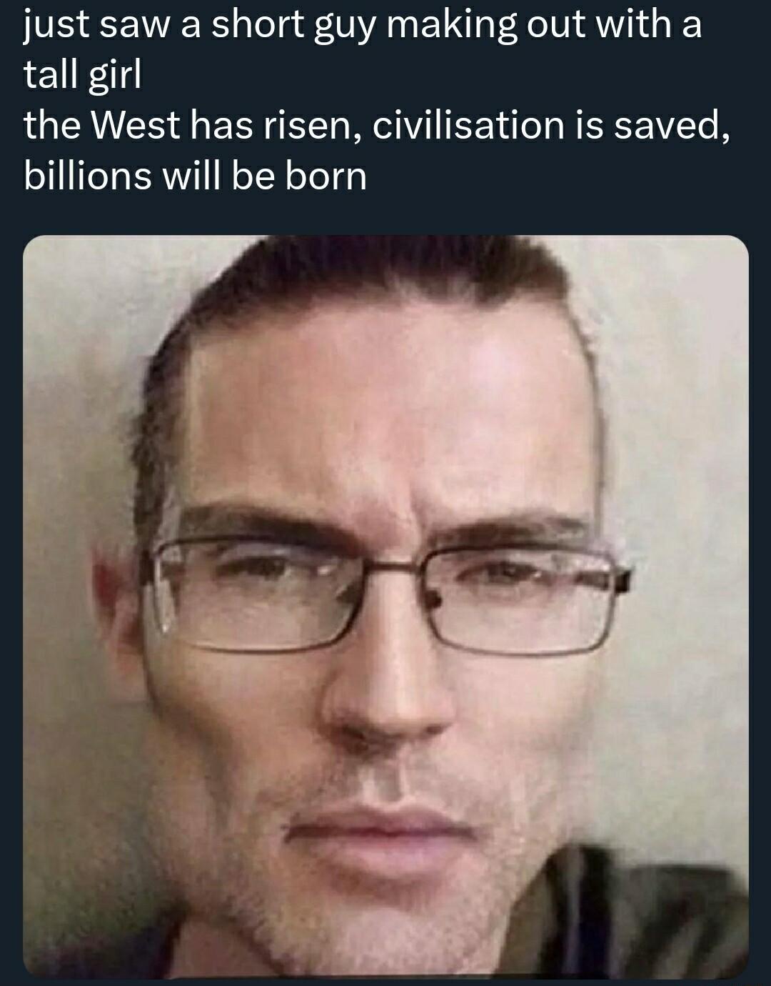 just saw a short guy making out with a tall girl the West has risen civilisation is saved billions will be born