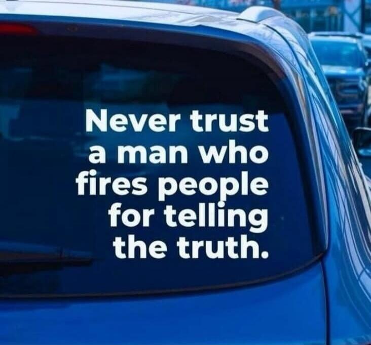 Never trust a man who fires people for telling the truth.