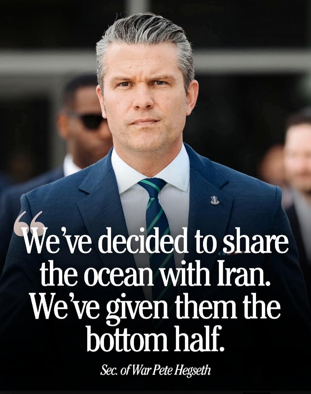 We've decided to share the ocean with Iran. We've given them the bottom half. Sec. of War Pete Hegseth