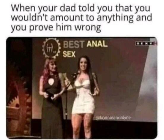 When your dad told you that you wouldn't amount to anything and you prove him wrong. BEST ANAL SEX
