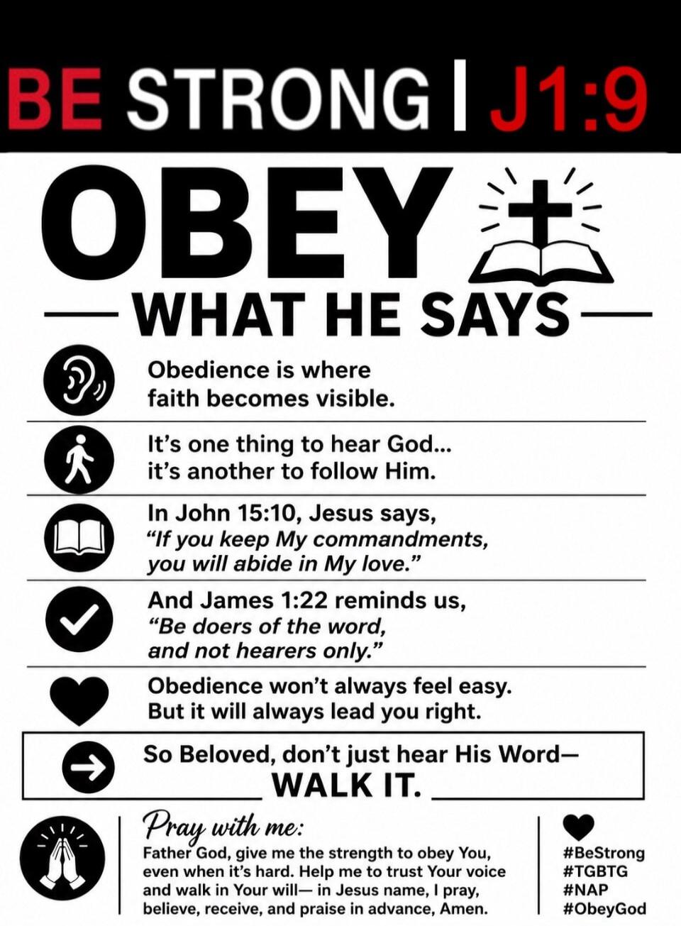 BE STRONG | J1:9 OBEY WHAT HE SAYS Obedience is where faith becomes visible. It's one thing to hear God... it's another to follow Him. In John 15:10, Jesus says, 